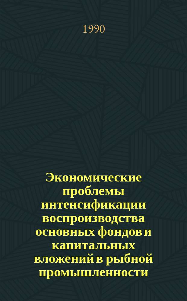 Экономические проблемы интенсификации воспроизводства основных фондов и капитальных вложений в рыбной промышленности : Сб. науч. тр