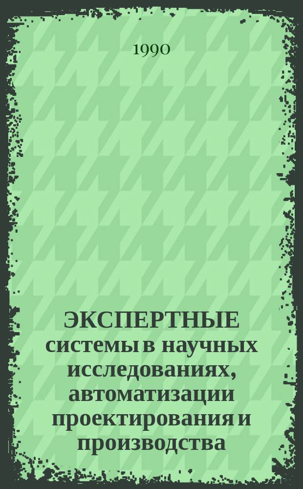 ЭКСПЕРТНЫЕ системы в научных исследованиях, автоматизации проектирования и производства : Материалы II Всесоюз. науч.-техн. семинара, окт. 1990 г