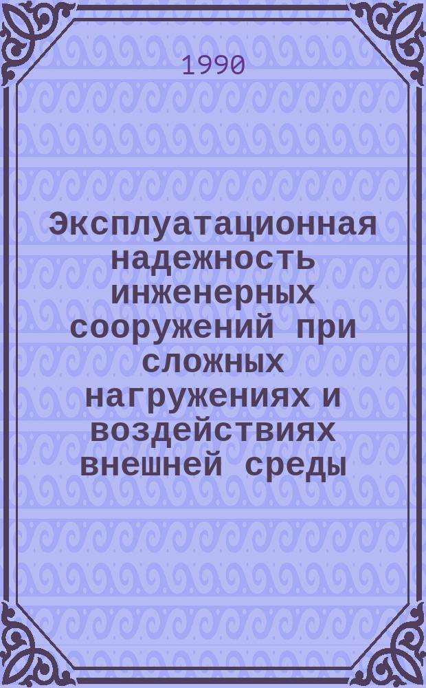 Эксплуатационная надежность инженерных сооружений при сложных нагружениях и воздействиях внешней среды : Тез. докл. совещ., Ташкент, 28-29 мая 1990 г
