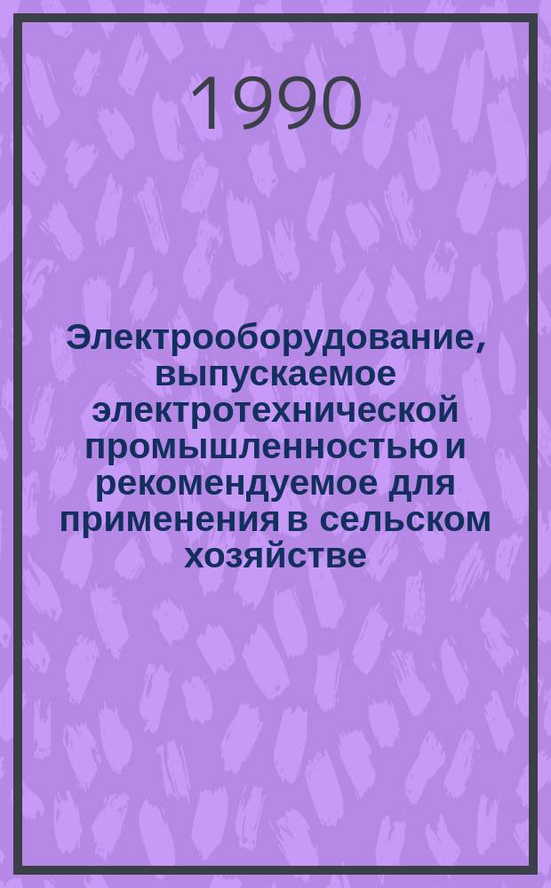 Электрооборудование, выпускаемое электротехнической промышленностью и рекомендуемое для применения в сельском хозяйстве : Номенклатур. кат. : НК СХ-90 : Взамен НК СХ-85