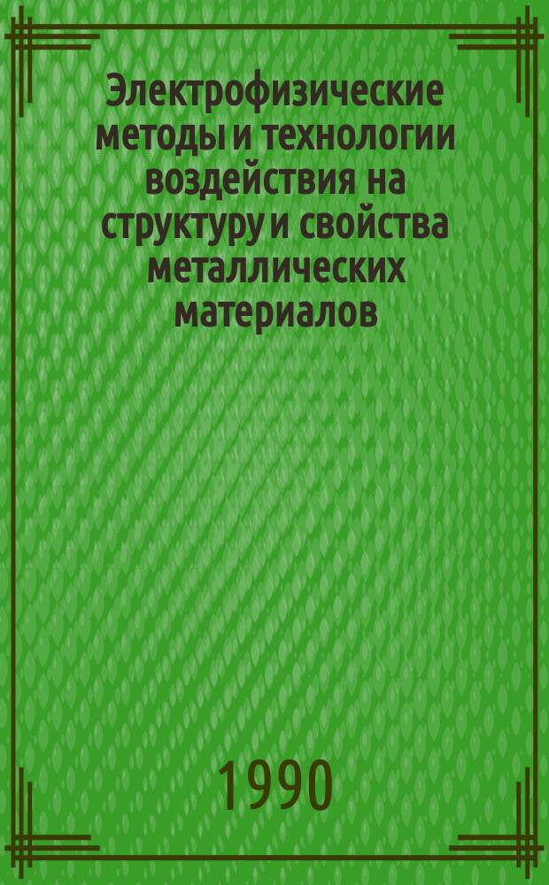 Электрофизические методы и технологии воздействия на структуру и свойства металлических материалов : Всесоюз. школа-семинар, сент. 1990 г