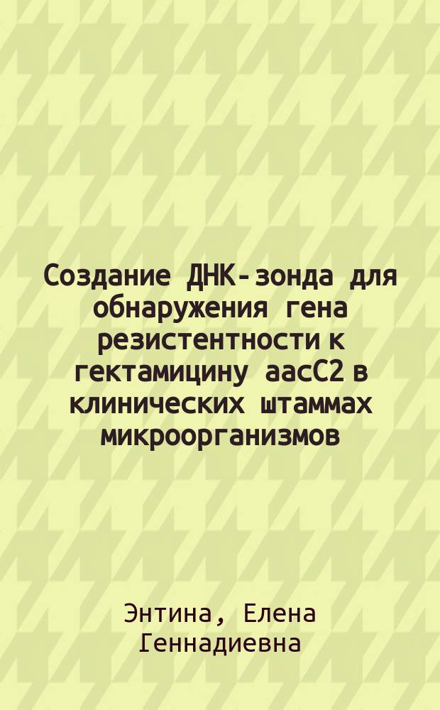 Создание ДНК-зонда для обнаружения гена резистентности к гектамицину аасС2 в клинических штаммах микроорганизмов : Автореф. дис. на соиск. учен. степ. канд. биол. наук : (14.00.31; 03.00.15)