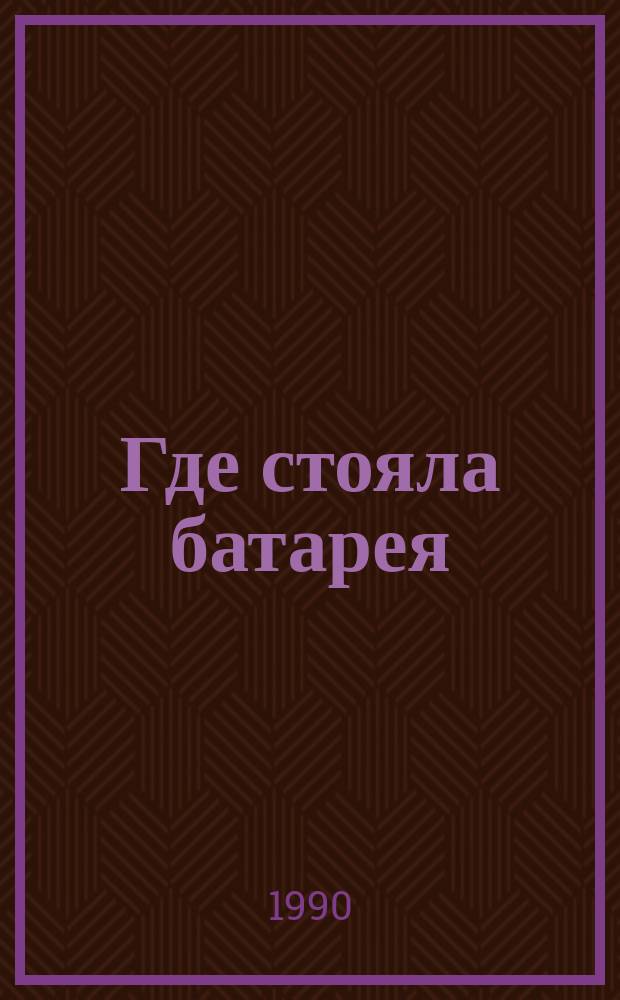 Где стояла батарея : Рассказы о Великой Отеч. войне : Для мл. шк. возраста