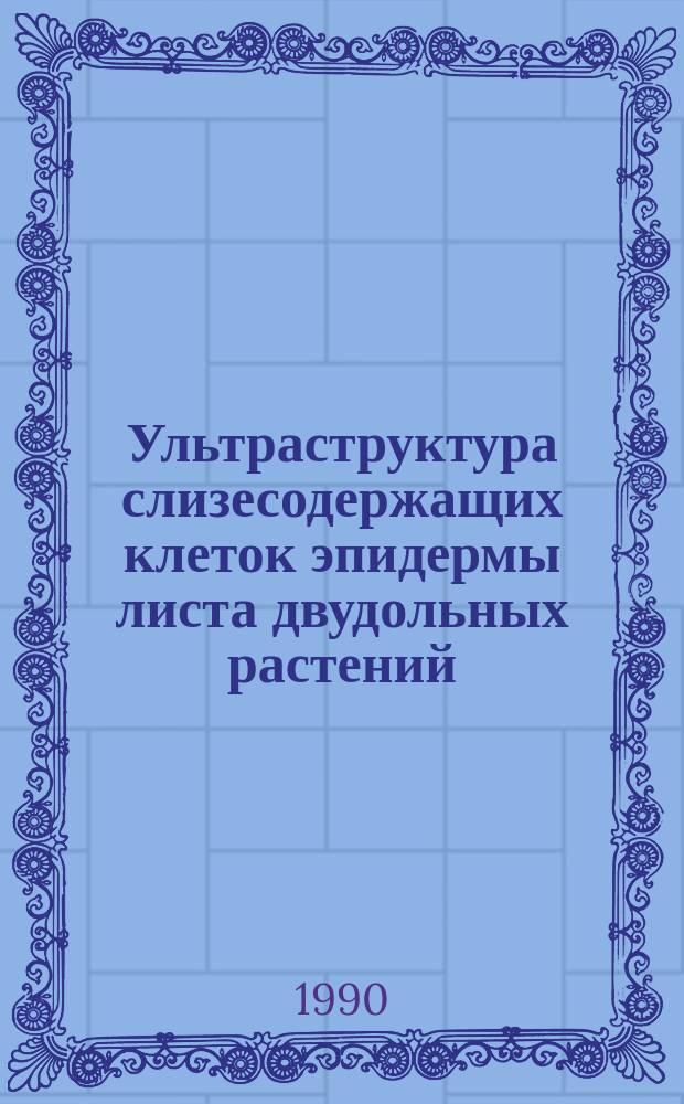Ультраструктура слизесодержащих клеток эпидермы листа двудольных растений : Автореф. дис. на соиск. учен. степ. канд. биол. наук : (03.00.05)