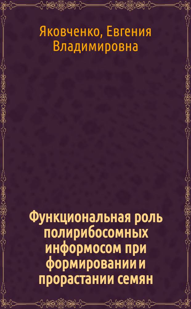 Функциональная роль полирибосомных информосом при формировании и прорастании семян : Автореф. дис. на соиск. учен. степ. канд. биол. наук : (03.00.12)