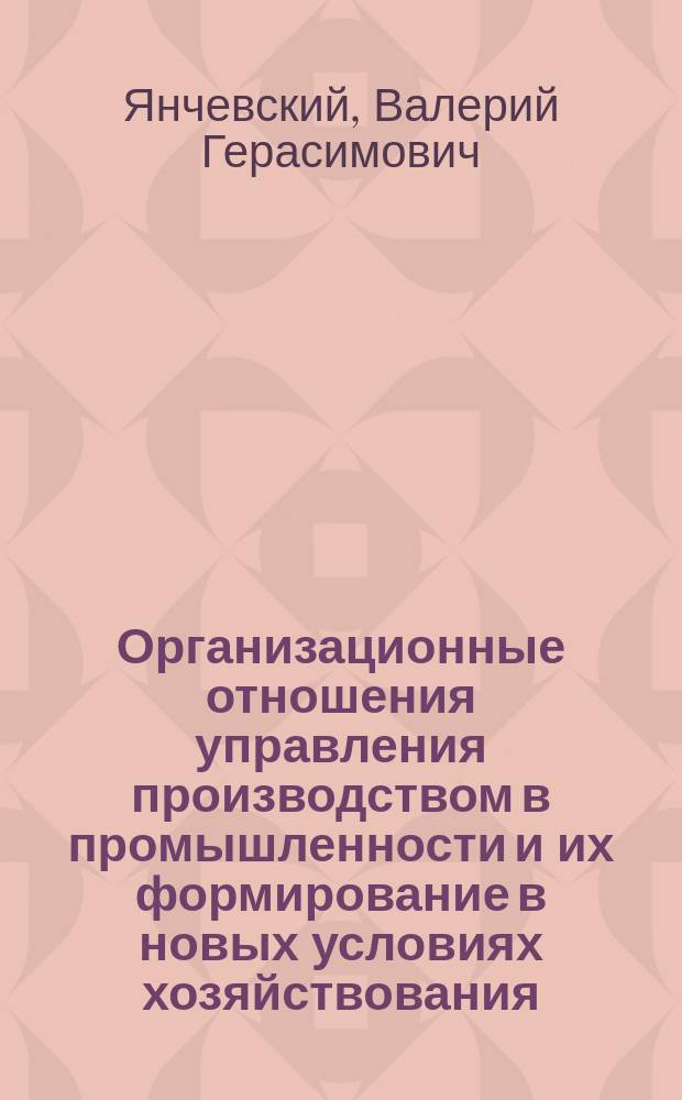 Организационные отношения управления производством в промышленности и их формирование в новых условиях хозяйствования : (Теорет.-методол. аспект) : Автореф. дис. на соиск. учен. степ. д-ра экон. наук : (08.00.05)