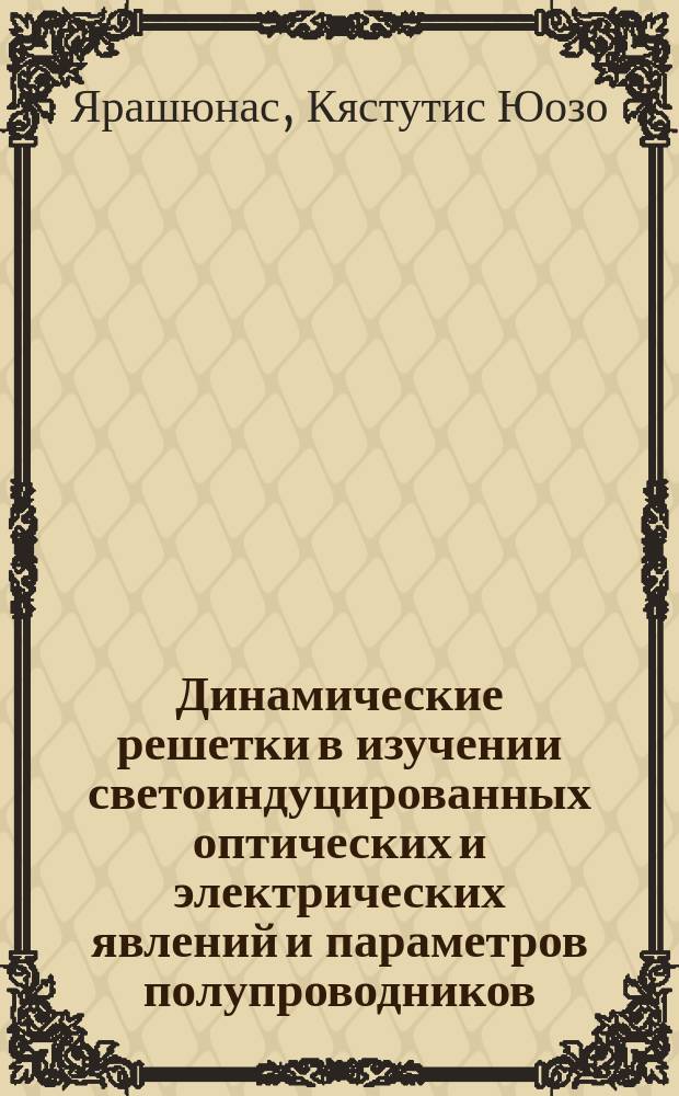 Динамические решетки в изучении светоиндуцированных оптических и электрических явлений и параметров полупроводников : Дис. на соиск. учен. степ. д. ф.-м. н. в форме науч. докл