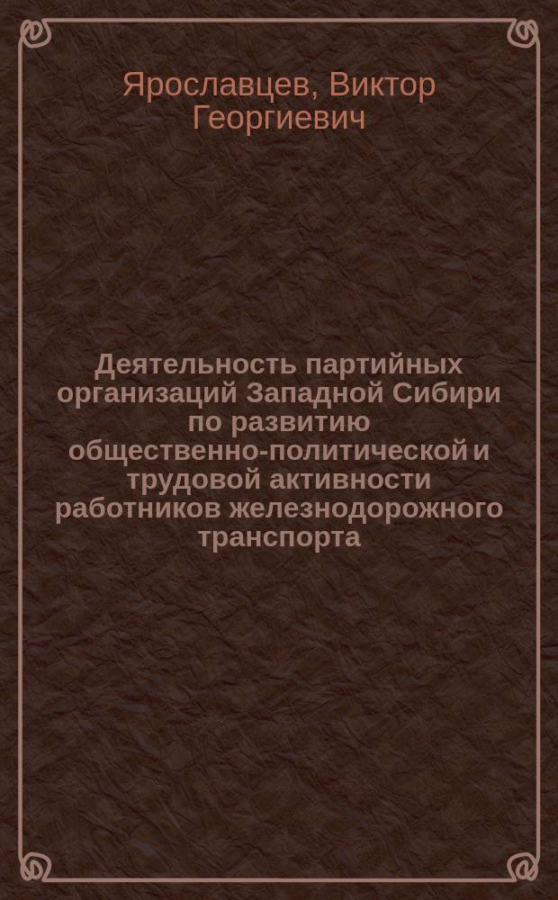 Деятельность партийных организаций Западной Сибири по развитию общественно-политической и трудовой активности работников железнодорожного транспорта (1966-1975 гг.) : Автореф. дис. на соиск. учен. степ. канд. ист. наук : (07.00.01)
