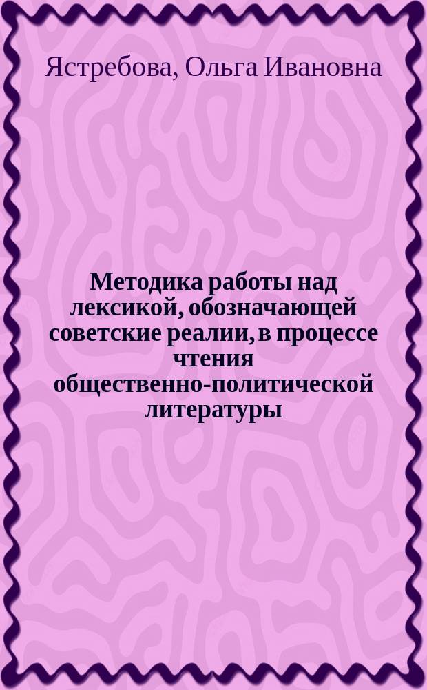 Методика работы над лексикой, обозначающей советские реалии, в процессе чтения общественно-политической литературы : Автореф. дис. на соиск. учен. степ. канд. пед. наук : (13.00.02)