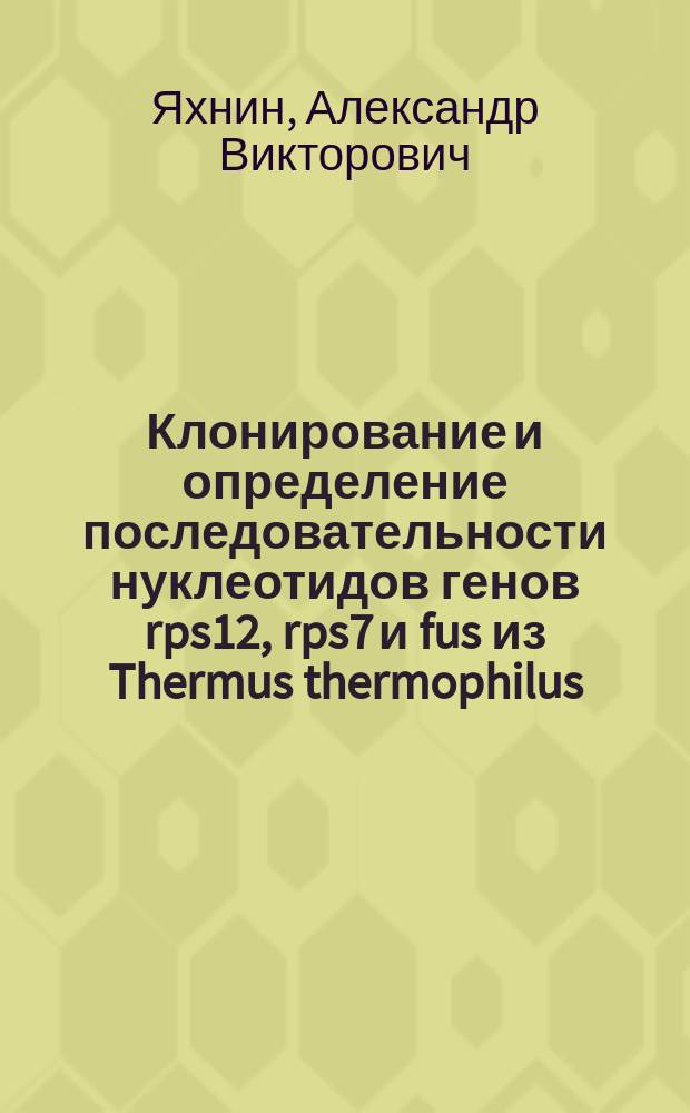 Клонирование и определение последовательности нуклеотидов генов rps12, rps7 и fus из Thermus thermophilus, HB8, кодирующих рибосомные белки S12, S7 и фактор элонгации EF - G : Автореф. дис. на соиск. учен. степ. канд. биол. наук : (03.00.03)