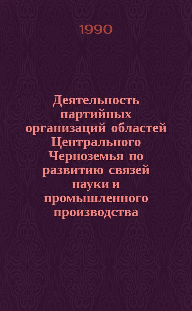 Деятельность партийных организаций областей Центрального Черноземья по развитию связей науки и промышленного производства (1976-1985 гг.) : Автореф. дис. на соиск. учен. степ. канд. ист. наук : (07.00.01)