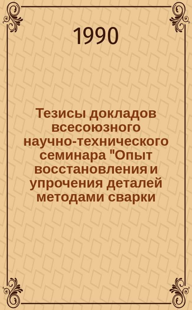 Тезисы докладов всесоюзного научно-технического семинара "Опыт восстановления и упрочения деталей методами сварки, наплавки, напыления нефтеперерабатывающего и нефтехимического оборудования", май 1990 г., г. Киев