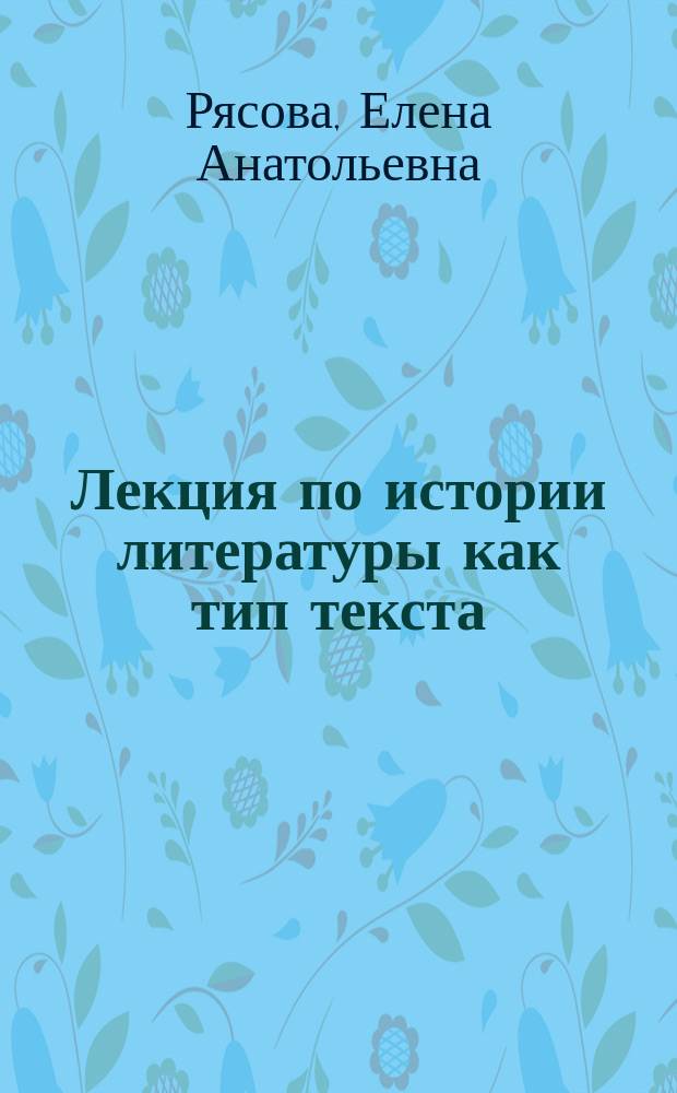 Лекция по истории литературы как тип текста : (Структур.-смысловая орг. и языковые средства) : Автореф. дис. на соиск. учен. степ. канд. филол. наук : (10.02.01)