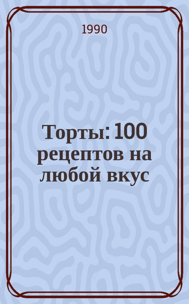 Торты : 100 рецептов на любой вкус