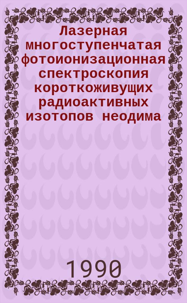 Лазерная многоступенчатая фотоионизационная спектроскопия короткоживущих радиоактивных изотопов неодима, самария, гадолиния, тербия и гольмия "в линию" с протонным ускорителем : Автореф. дис. на соиск. учен. степ. канд. физ.-мат. наук : (01.04.05)