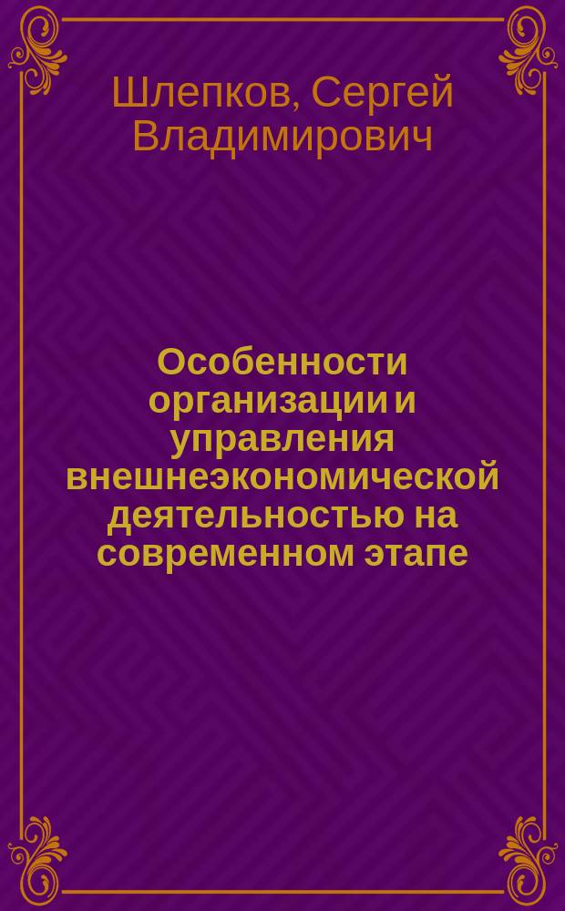 Особенности организации и управления внешнеэкономической деятельностью на современном этапе : Учеб. пособие