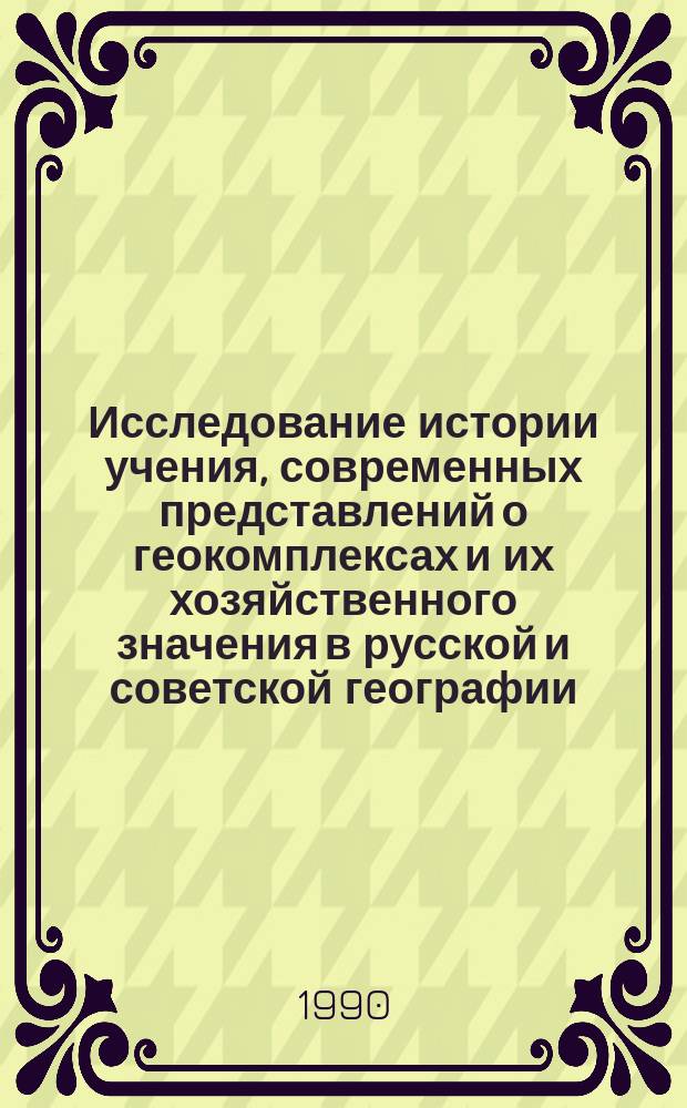 Исследование истории учения, современных представлений о геокомплексах и их хозяйственного значения в русской и советской географии : (Пособие для студентов геогр. фак.)