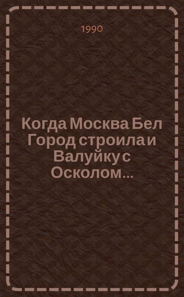 Когда Москва Бел Город строила и Валуйку с Осколом...