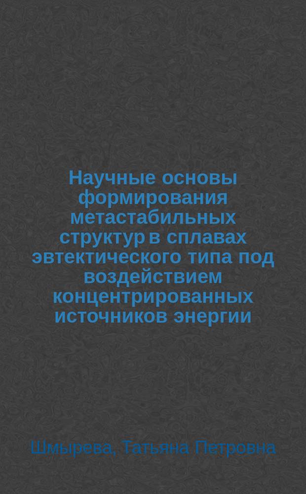 Научные основы формирования метастабильных структур в сплавах эвтектического типа под воздействием концентрированных источников энергии, разработка и внедрение технологий получения упрочняющих коррозионностойких покрытий : Автореф. дис. на соиск. учен. степ. д. т. н