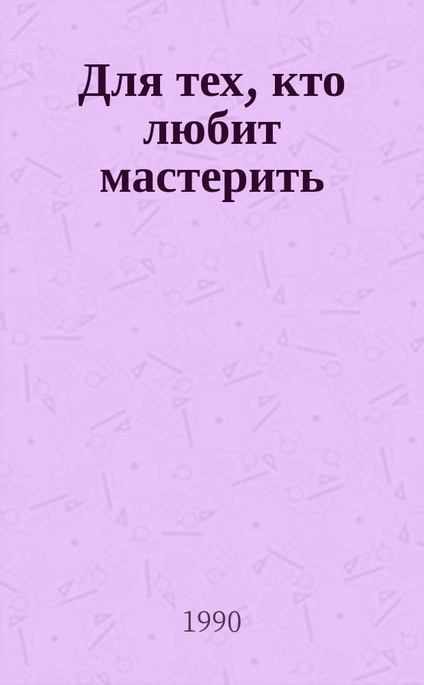 Для тех, кто любит мастерить : Кн. для учащихся 5-8-х кл. сред. шк