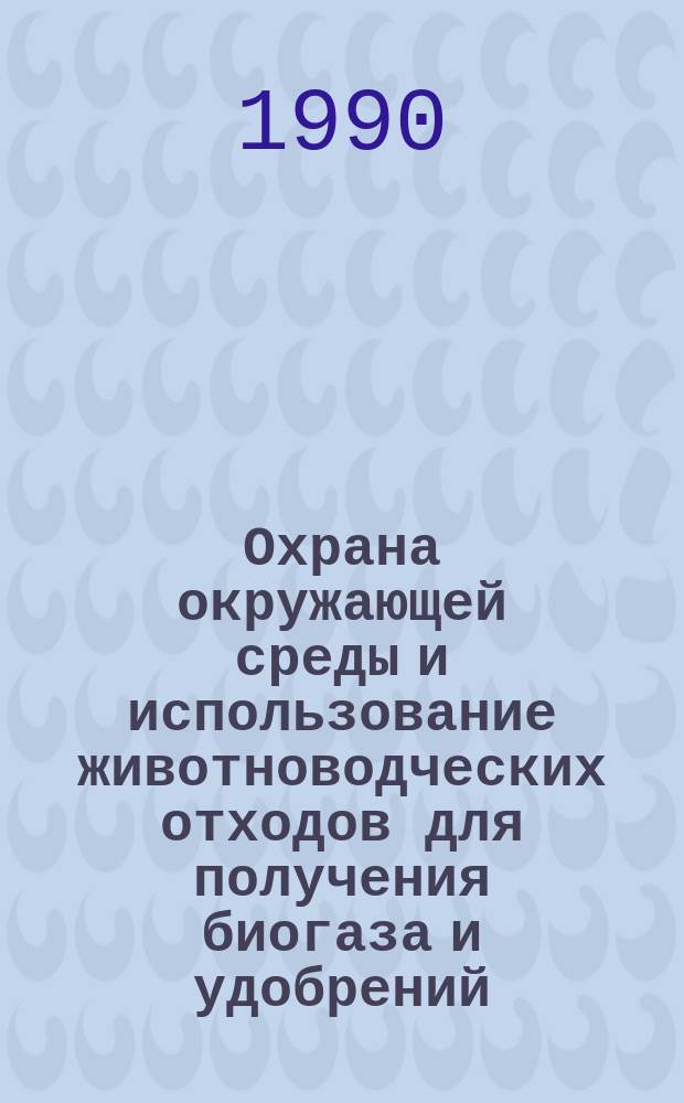 Охрана окружающей среды и использование животноводческих отходов для получения биогаза и удобрений : (Материал в помощь лектору)