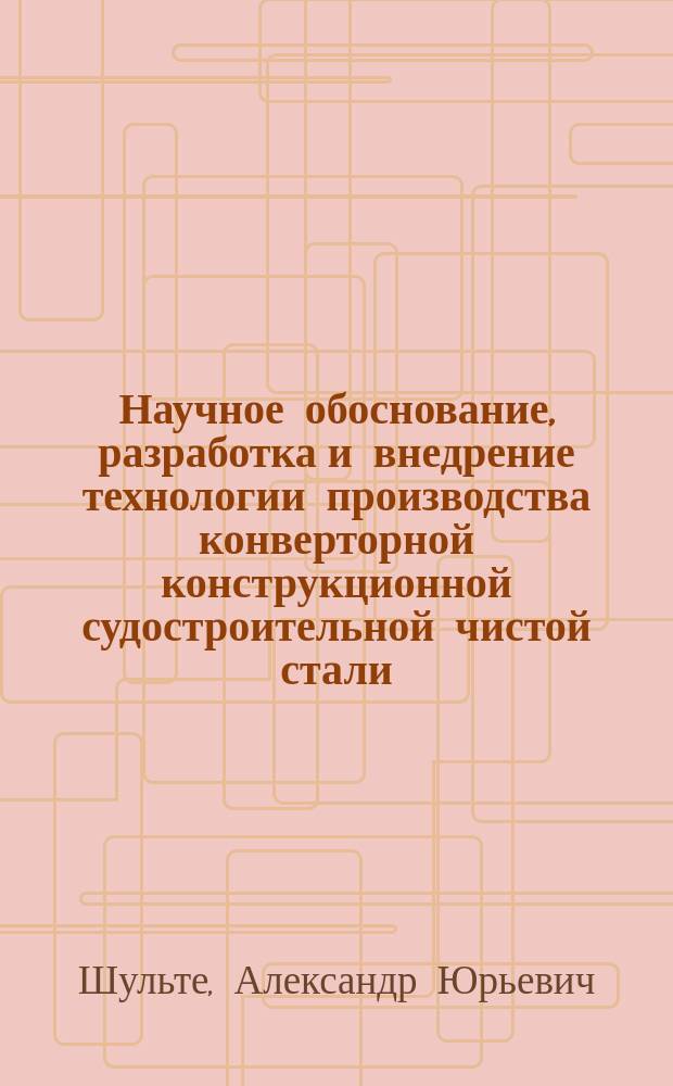 Научное обоснование, разработка и внедрение технологии производства конверторной конструкционной судостроительной чистой стали : Автореф. дис. на соиск. учен. степ. д. т. н. в форме науч. докл