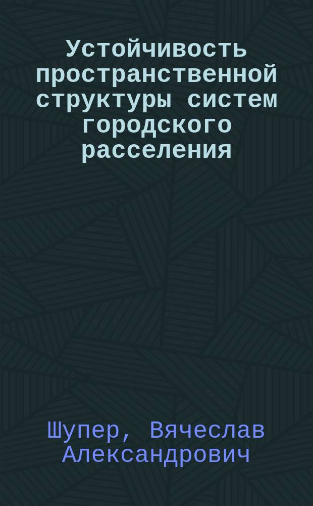 Устойчивость пространственной структуры систем городского расселения : Автореф. дис. на соиск. учен. степ. д-ра геогр. наук