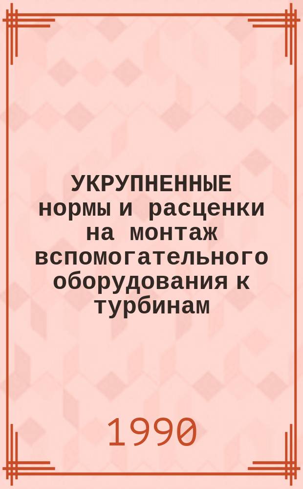 УКРУПНЕННЫЕ нормы и расценки на монтаж вспомогательного оборудования к турбинам : УН 90-81 / Минэнерго СССР : Срок действия до 01.01.92