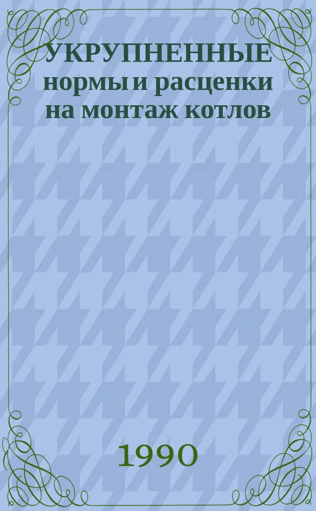 УКРУПНЕННЫЕ нормы и расценки на монтаж котлов : УН 89-76 / Минэнерго СССР : Срок действия до 01.01.92