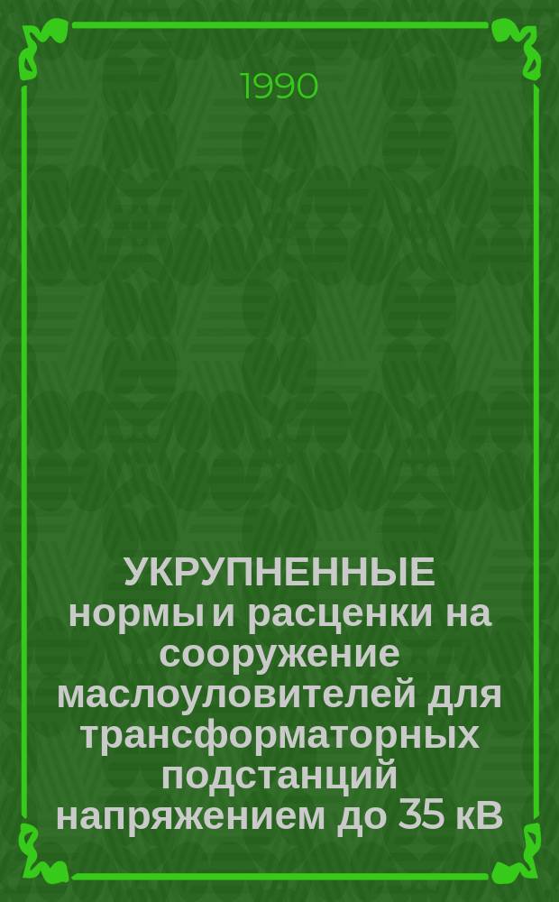 УКРУПНЕННЫЕ нормы и расценки на сооружение маслоуловителей для трансформаторных подстанций напряжением до 35 кВ : УН 90-82 / Минэнерго СССР : Срок действия до 01.01.92