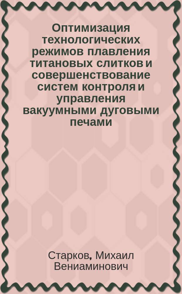 Оптимизация технологических режимов плавления титановых слитков и совершенствование систем контроля и управления вакуумными дуговыми печами : Автореф. дис. на соиск. учен. степ. к. т. н