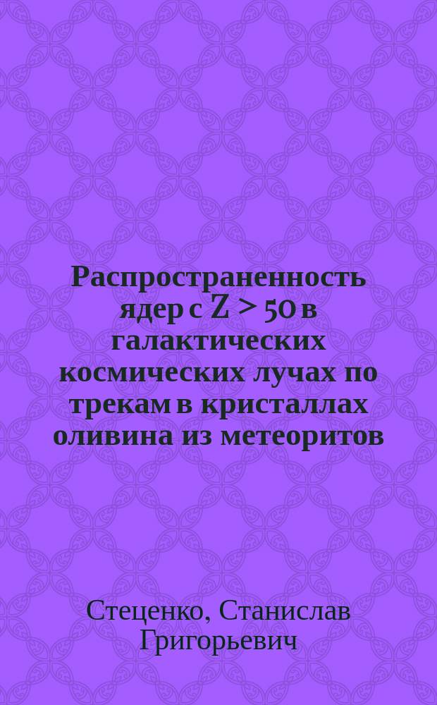 Распространенность ядер с Z > 50 в галактических космических лучах по трекам в кристаллах оливина из метеоритов : Автореф. дис. на соиск. учен. степ. канд. физ.-мат. наук : (01.04.16)