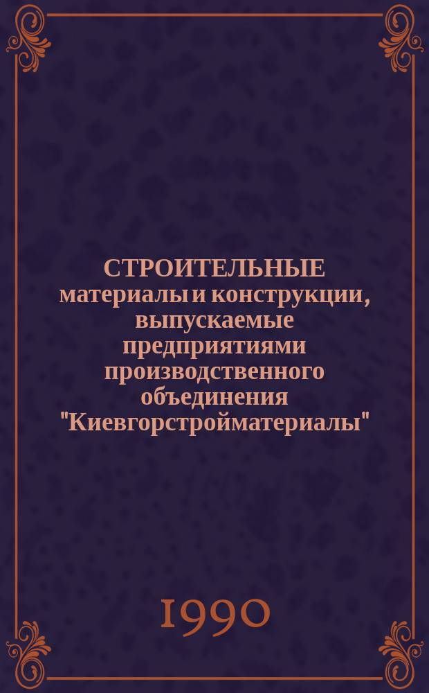 СТРОИТЕЛЬНЫЕ материалы и конструкции, выпускаемые предприятиями производственного объединения "Киевгорстройматериалы" : Каталог