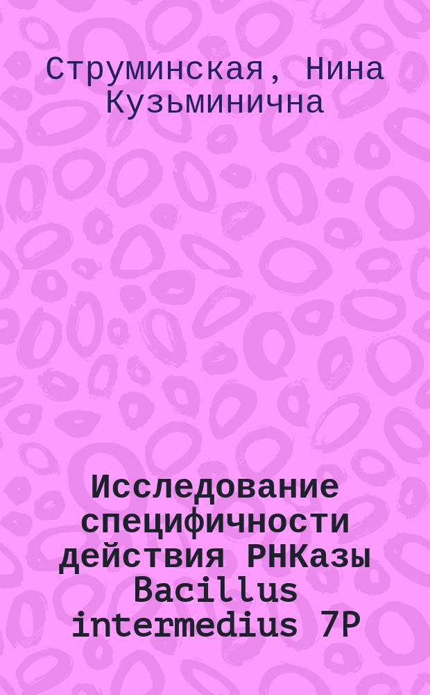 Исследование специфичности действия РНКазы Bacillus intermedius 7P : Автореф. дис. на соиск. учен. степ. канд. биол. наук : (03.00.03)