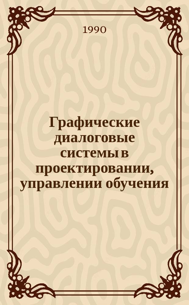 Графические диалоговые системы в проектировании, управлении обучения : Тез. докл. конф., апр. 1990 г., Киев