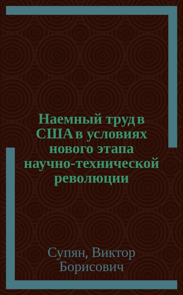 Наемный труд в США в условиях нового этапа научно-технической революции : (Рынок, качеств. эволюция, пробл. использ.) : Автореф. дис. на соиск. учен. степ. д-ра экон. наук : (08.00.16)