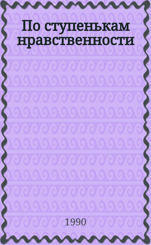 По ступенькам нравственности : О воспитании ст. дошкольников в семье