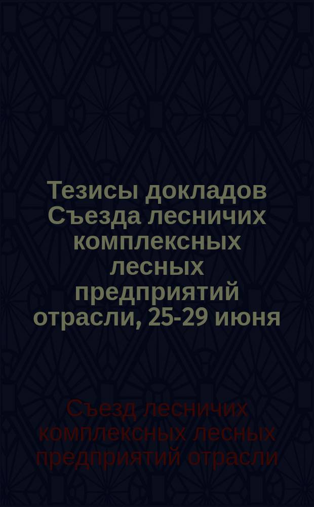 Тезисы докладов Съезда лесничих комплексных лесных предприятий отрасли, 25-29 июня