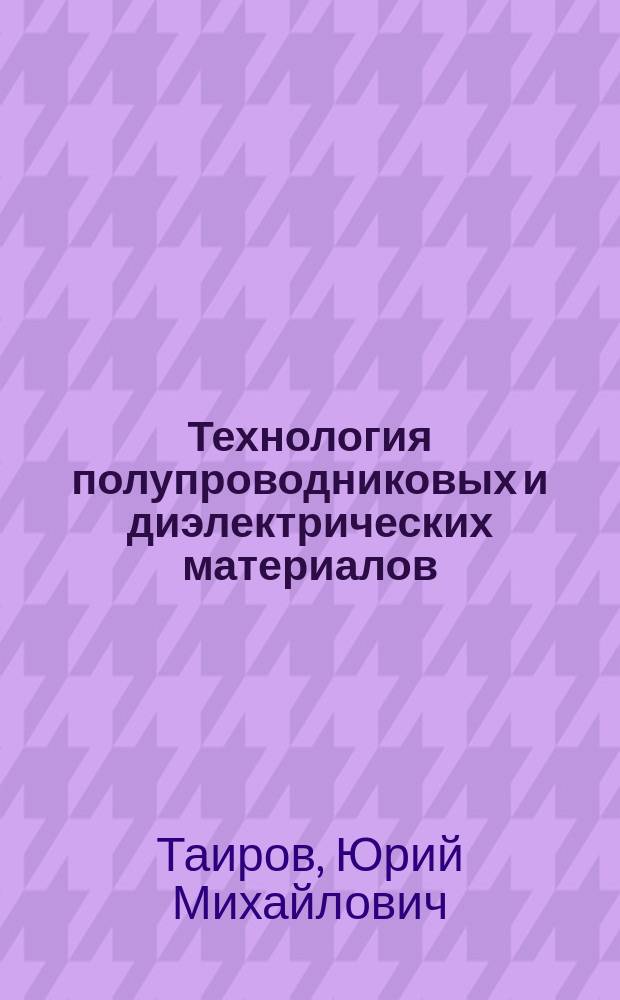 Технология полупроводниковых и диэлектрических материалов : Учеб. для вузов по спец. "Физика и технология материалов и компонентов электрон. техники", "Микроэлектроника и полупроводниковые приборы"
