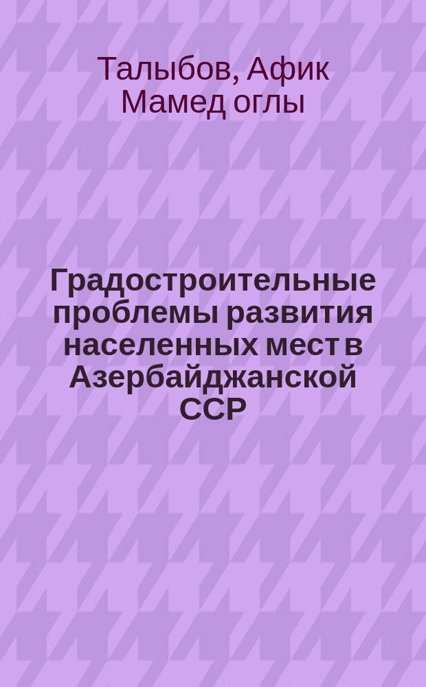 Градостроительные проблемы развития населенных мест в Азербайджанской ССР : Автореф. дис. на соиск. учен. степ. д-ра архитектуры : (18.00.04)
