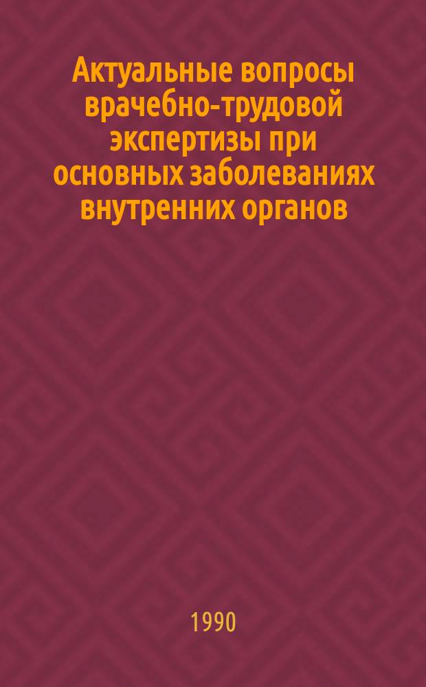 Актуальные вопросы врачебно-трудовой экспертизы при основных заболеваниях внутренних органов : Актовая речь на расшир. заседании совета ин-та 15 янв. 1990 г