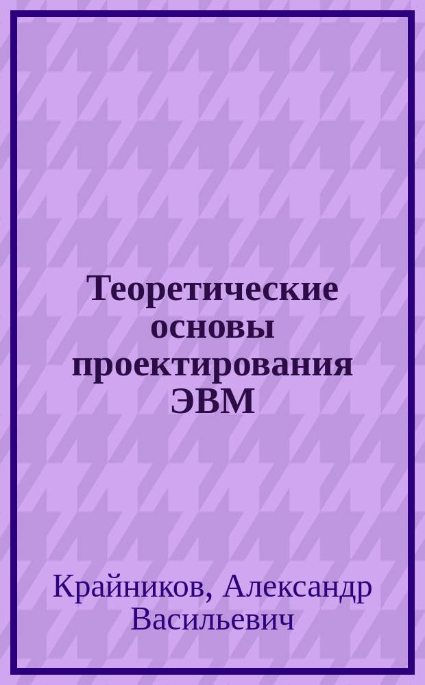 Теоретические основы проектирования ЭВМ : Учеб. пособие