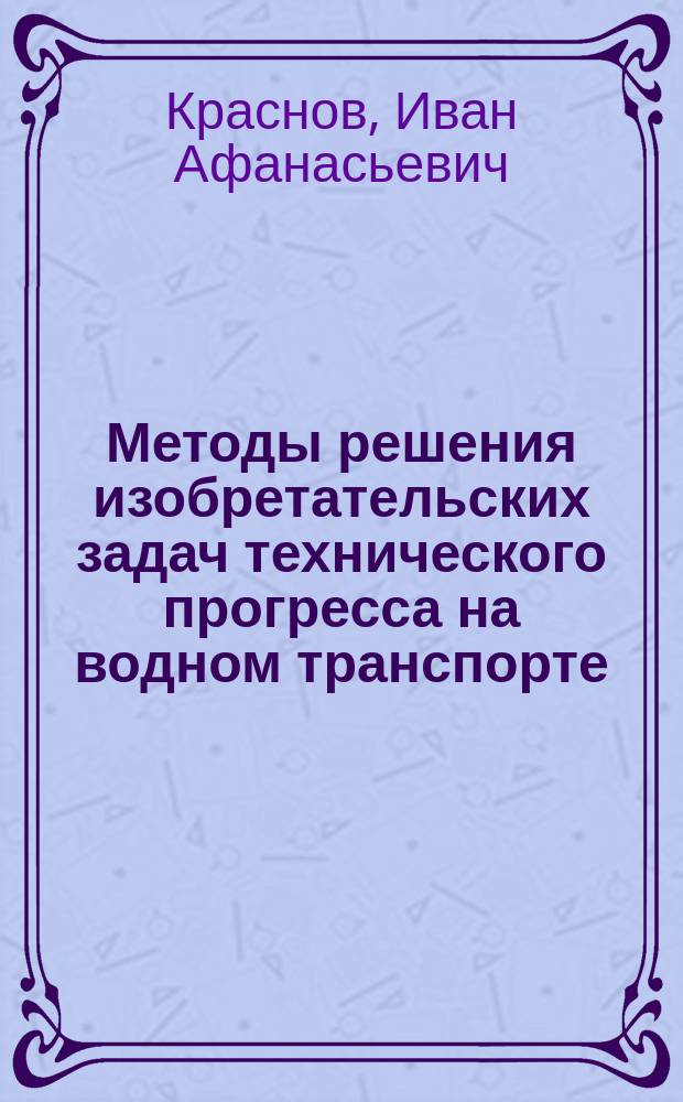 Методы решения изобретательских задач технического прогресса на водном транспорте : Учеб. пособие по курсам "Основы техн. творчества", "Принципы техн. творчества", "Информатика и патентоведение"