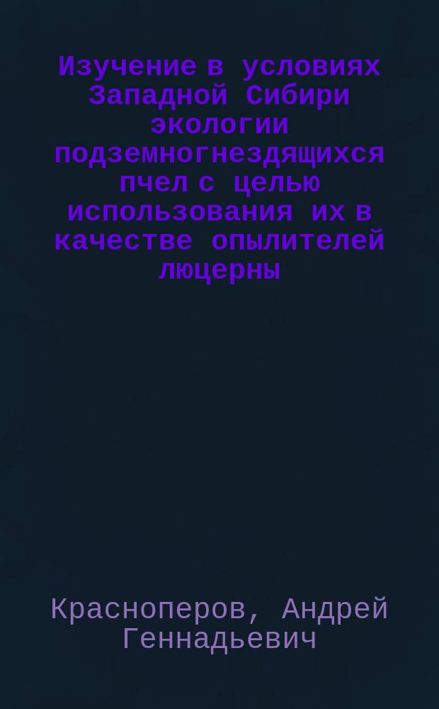 Изучение в условиях Западной Сибири экологии подземногнездящихся пчел с целью использования их в качестве опылителей люцерны : Автореф. дис. на соиск. учен. степ. канд. биол. наук : (03.00.09)