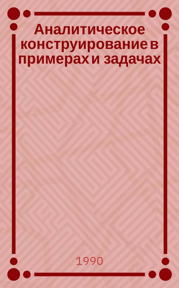 Аналитическое конструирование в примерах и задачах : Учеб. пособие для студентов спец. 21.01 "Автоматика и упр. в техн. системах"