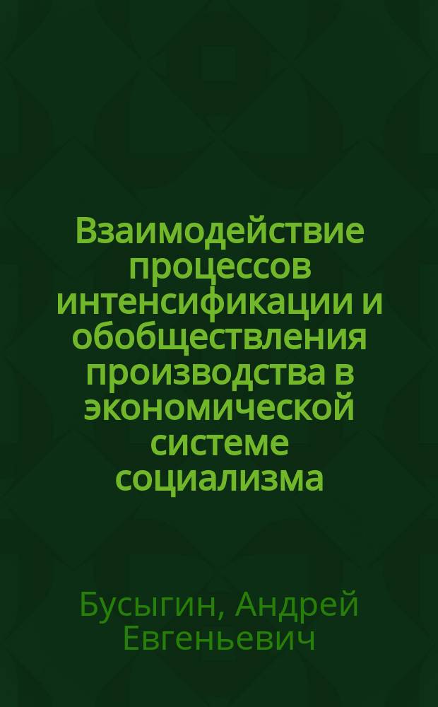 Взаимодействие процессов интенсификации и обобществления производства в экономической системе социализма : Автореф. дис. на соиск. учен. степ. д-ра экон. наук : (08.00.01)