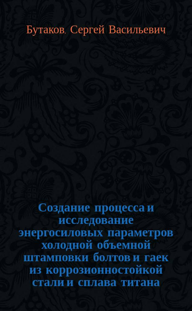 Создание процесса и исследование энергосиловых параметров холодной объемной штамповки болтов и гаек из коррозионностойкой стали и сплава титана : Автореф. дис. на соиск. учен. канд. техн. наук : (05.03.05)