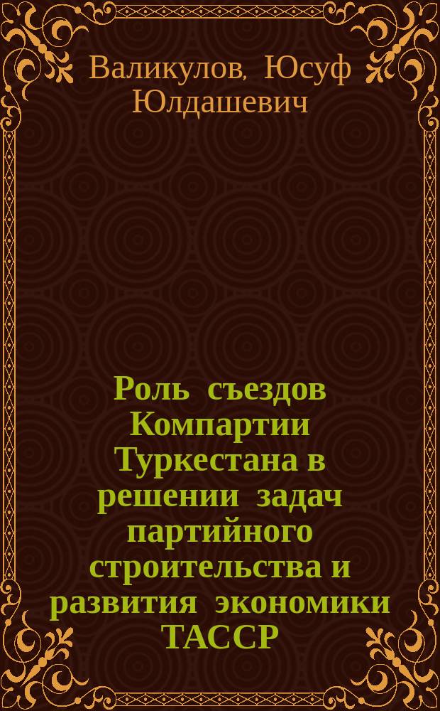 Роль съездов Компартии Туркестана в решении задач партийного строительства и развития экономики ТАССР (1918-1924 гг.) : Автореф. дис. на соиск. учен. степ. канд. ист. наук : (07.00.01)