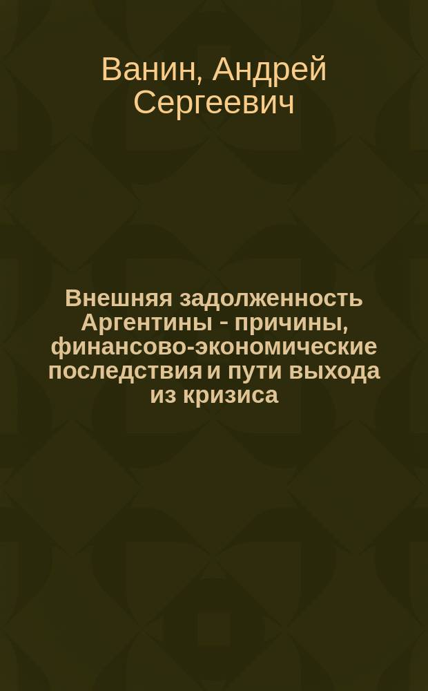 Внешняя задолженность Аргентины - причины, финансово-экономические последствия и пути выхода из кризиса : Автореф. дис. на соиск. учен. степ. канд. экон. наук : (08.00.17)