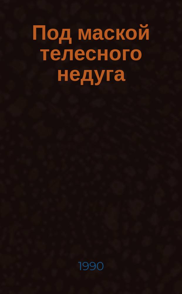 Под маской телесного недуга : (Пробл. психосоматики)